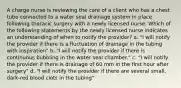 A charge nurse is reviewing the care of a client who has a chest tube connected to a water seal drainage system in place following thoracic surgery with a newly licensed nurse. Which of the following statements by the newly licensed nurse indicates an understanding of when to notify the provider? a. "I will notify the provider if there is a fluctuation of drainage in the tubing with inspiration" b. "I will notify the provider if there is continuous bubbling in the water seal chamber." c. "I will notify the provider if there is drainage of 60 mm in the first hour after surgery" d. "I will notify the provider if there are several small, dark-red blood clots in the tubing"