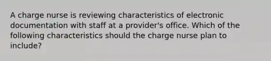 A charge nurse is reviewing characteristics of electronic documentation with staff at a provider's office. Which of the following characteristics should the charge nurse plan to include?