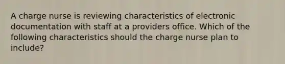 A charge nurse is reviewing characteristics of electronic documentation with staff at a providers office. Which of the following characteristics should the charge nurse plan to include?