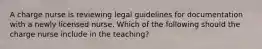 A charge nurse is reviewing legal guidelines for documentation with a newly licensed nurse. Which of the following should the charge nurse include in the teaching?