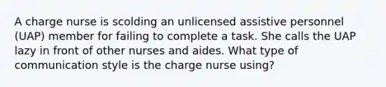 A charge nurse is scolding an unlicensed assistive personnel (UAP) member for failing to complete a task. She calls the UAP lazy in front of other nurses and aides. What type of communication style is the charge nurse using?