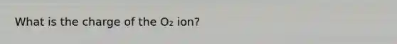 What is the charge of the O₂ ion?