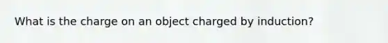 What is the charge on an object charged by induction?