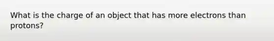 What is the charge of an object that has more electrons than protons?