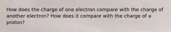 How does the charge of one electron compare with the charge of another electron? How does it compare with the charge of a proton?