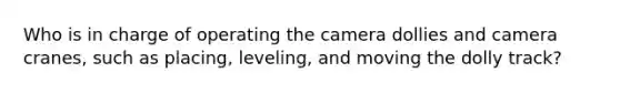 Who is in charge of operating the camera dollies and camera cranes, such as placing, leveling, and moving the dolly track?