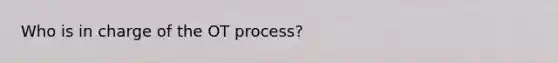 Who is in charge of the OT process?