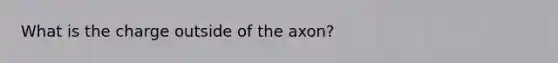 What is the charge outside of the axon?