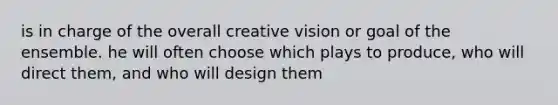 is in charge of the overall creative vision or goal of the ensemble. he will often choose which plays to produce, who will direct them, and who will design them