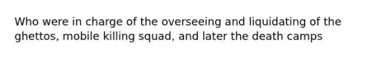 Who were in charge of the overseeing and liquidating of the ghettos, mobile killing squad, and later the death camps