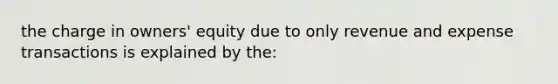 the charge in owners' equity due to only revenue and expense transactions is explained by the: