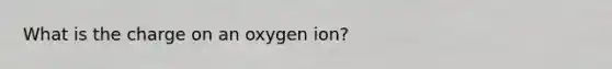 What is the charge on an oxygen ion?