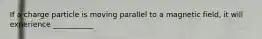 If a charge particle is moving parallel to a magnetic field, it will experience ___________