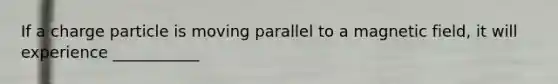 If a charge particle is moving parallel to a magnetic field, it will experience ___________