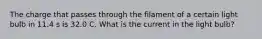 The charge that passes through the filament of a certain light bulb in 11.4 s is 32.0 C. What is the current in the light bulb?
