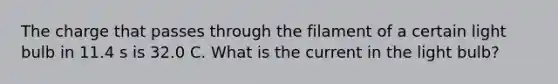 The charge that passes through the filament of a certain light bulb in 11.4 s is 32.0 C. What is the current in the light bulb?