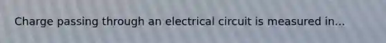 Charge passing through an electrical circuit is measured in...