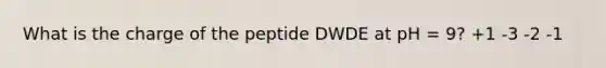 What is the charge of the peptide DWDE at pH = 9? +1 -3 -2 -1