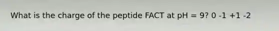 What is the charge of the peptide FACT at pH = 9? 0 -1 +1 -2