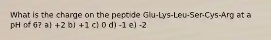 What is the charge on the peptide Glu-Lys-Leu-Ser-Cys-Arg at a pH of 6? a) +2 b) +1 c) 0 d) -1 e) -2