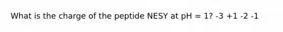 What is the charge of the peptide NESY at pH = 1? -3 +1 -2 -1