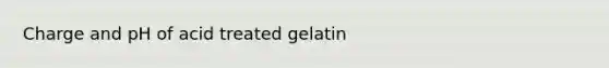 Charge and pH of acid treated gelatin