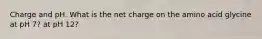 Charge and pH. What is the net charge on the amino acid glycine at pH 7? at pH 12?