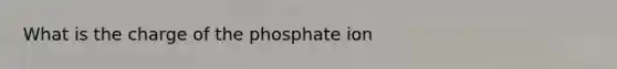 What is the charge of the phosphate ion