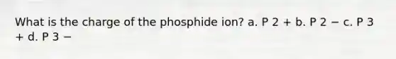 What is the charge of the phosphide ion? a. P 2 + b. P 2 − c. P 3 + d. P 3 −