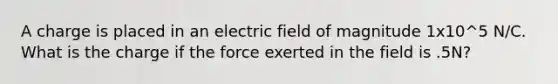 A charge is placed in an electric field of magnitude 1x10^5 N/C. What is the charge if the force exerted in the field is .5N?