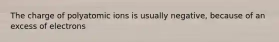 The charge of polyatomic ions is usually negative, because of an excess of electrons