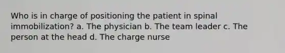 Who is in charge of positioning the patient in spinal immobilization? a. The physician b. The team leader c. The person at the head d. The charge nurse