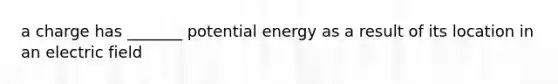 a charge has _______ potential energy as a result of its location in an electric field