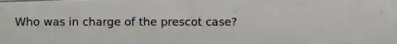 Who was in charge of the prescot case?