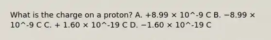 What is the charge on a proton? A. +8.99 × 10^-9 C B. −8.99 × 10^-9 C C. + 1.60 × 10^-19 C D. −1.60 × 10^-19 C