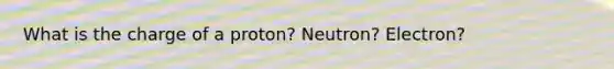 What is the charge of a proton? Neutron? Electron?