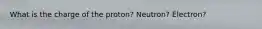 What is the charge of the proton? Neutron? Electron?