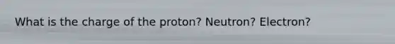 What is the charge of the proton? Neutron? Electron?