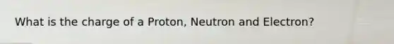 What is the charge of a Proton, Neutron and Electron?