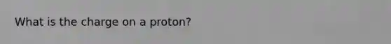 What is the charge on a proton?