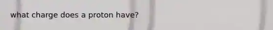 what charge does a proton have?