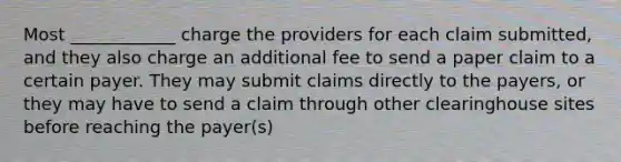 Most ____________ charge the providers for each claim submitted, and they also charge an additional fee to send a paper claim to a certain payer. They may submit claims directly to the payers, or they may have to send a claim through other clearinghouse sites before reaching the payer(s)