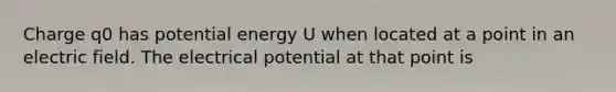 Charge q0 has potential energy U when located at a point in an electric field. The electrical potential at that point is