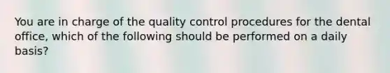 You are in charge of the quality control procedures for the dental office, which of the following should be performed on a daily basis?