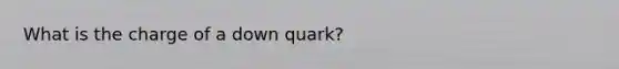 What is the charge of a down quark?