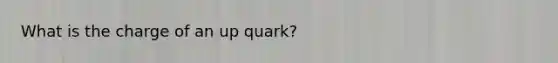 What is the charge of an up quark?