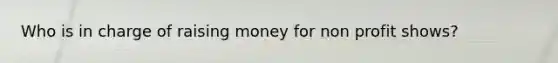 Who is in charge of raising money for non profit shows?