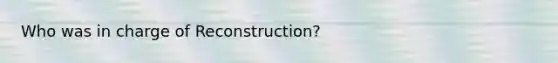 Who was in charge of Reconstruction?