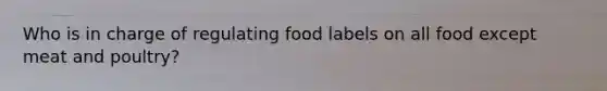 Who is in charge of regulating food labels on all food except meat and poultry?