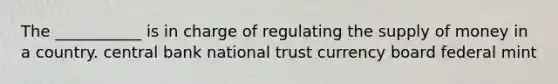 The ___________ is in charge of regulating the supply of money in a country. central bank national trust currency board federal mint